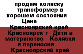 продам коляску- трансформер в хорошем состоянии  › Цена ­ 3 800 - Красноярский край, Красноярск г. Дети и материнство » Коляски и переноски   . Красноярский край,Красноярск г.